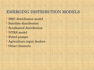 EMERGING DISTRIBUTION MODELS
 SHG distribution model
 Satellite distribution
 Syndicated distribution
 NYKS model
 Petrol pumps
 Agriculture input dealers
 Other channels
 