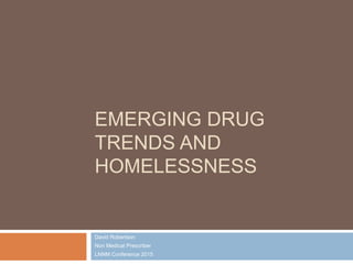 EMERGING DRUG
TRENDS AND
HOMELESSNESS
David Robertson
Non Medical Prescriber
LNNM Conference 2015
 