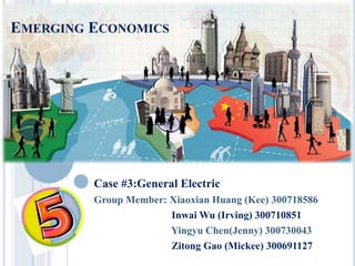 EMERGING ECONOMICS
Case #3:General Electric
Group Member: Xiaoxian Huang (Kee) 300718586
Inwai Wu (Irving) 300710851
Yingyu Chen(Jenny) 300730043
Zitong Gao (Mickee) 300691127
 