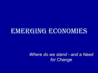 Emerging Economies Where do we stand - and a Need for Change 