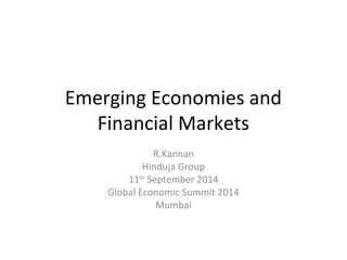 Emerging Economies and 
Financial Markets 
R.Kannan 
Hinduja Group 
11th September 2014 
Global Economic Summit 2014 
Mumbai 
 