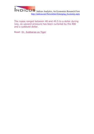 Indicus Analytics, An Economics Research Firm
              http://indicus.net/Newsletter/Emerging_Economy.aspx


The rupee ranged between 48 and 49.5 to a dollar during
July, as upward pressure has been curtailed by the RBI
and a subdued dollar.

Read: Dr. Subbarao as Tiger
 