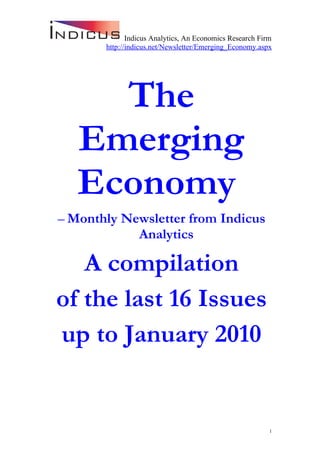 Indicus Analytics, An Economics Research Firm
       http://indicus.net/Newsletter/Emerging_Economy.aspx




     The
   Emerging
   Economy
– Monthly Newsletter from Indicus
            Analytics

   A compilation
of the last 16 Issues
up to January 2010


                                                          1
 