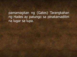 pamamagitan ng (Gates) Tarangkahan
ng Hades ay patungo sa pinakamadilim
na lugar sa lupa.
 
