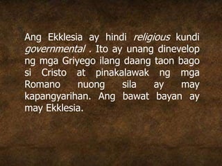 Ang Ekklesia ay hindi religious kundi
governmental . Ito ay unang dinevelop
ng mga Griyego ilang daang taon bago
si Cristo at pinakalawak ng mga
Romano nuong sila ay may
kapangyarihan. Ang bawat bayan ay
may Ekklesia.
 