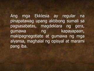 Ang mga Ekklesia ay regular na
pinapatawag upang aktibong sumali sa
pagsasabatas, magdeklara ng gera,
gumawa ng kapayapaan,
makipagnegotiate at gumawa ng mga
alyansa, maghalal ng opisyal at marami
pang iba.
 