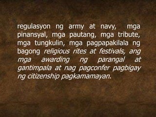 regulasyon ng army at navy, mga
pinansyal, mga pautang, mga tribute,
mga tungkulin, mga pagpapakilala ng
bagong religious rites at festivals, ang
mga awarding ng parangal at
gantimpala at nag pagconfer pagbigay
ng citizenship pagkamamayan.
 