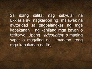 Sa ibang salita, nag sekyular na
Ekklesia ay nagkaroon ng malawak na
awtoridad sa pagbalangkas ng mga
kapakanan ng kanilang mga bayan o
teritoryo. Upang adequately o maging
sapat o magaling na imaneho itong
mga kapakanan na ito,
 