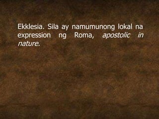 Ekklesia. Sila ay namumunong lokal na
expression ng Roma, apostolic in
nature.
 