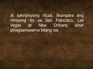 at sakripisyong ritual. Ikumpara ang
rehiyong ito sa San Francisco, Las
Vegas at New Orleans lahat
pinagsamasama bilang isa.
 
