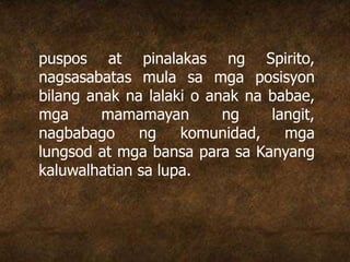 puspos at pinalakas ng Spirito,
nagsasabatas mula sa mga posisyon
bilang anak na lalaki o anak na babae,
mga mamamayan ng langit,
nagbabago ng komunidad, mga
lungsod at mga bansa para sa Kanyang
kaluwalhatian sa lupa.
 