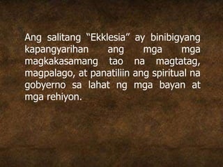 Ang salitang “Ekklesia” ay binibigyang
kapangyarihan ang mga mga
magkakasamang tao na magtatag,
magpalago, at panatiliin ang spiritual na
gobyerno sa lahat ng mga bayan at
mga rehiyon.
 