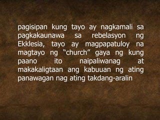 pagisipan kung tayo ay nagkamali sa
pagkakaunawa sa rebelasyon ng
Ekklesia, tayo ay magpapatuloy na
magtayo ng “church” gaya ng kung
paano ito naipaliwanag at
makakaligtaan ang kabuuan ng ating
panawagan nag ating takdang-aralin
 