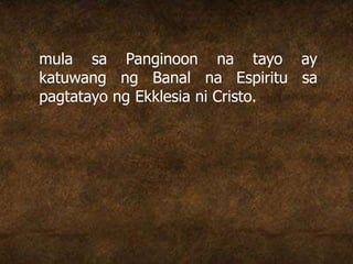 mula sa Panginoon na tayo ay
katuwang ng Banal na Espiritu sa
pagtatayo ng Ekklesia ni Cristo.
 