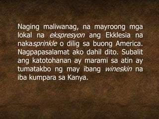 Naging maliwanag, na mayroong mga
lokal na ekspresyon ang Ekklesia na
nakasprinkle o dilig sa buong America.
Nagpapasalamat ako dahil dito. Subalit
ang katotohanan ay marami sa atin ay
tumatakbo ng may ibang wineskin na
iba kumpara sa Kanya.
 