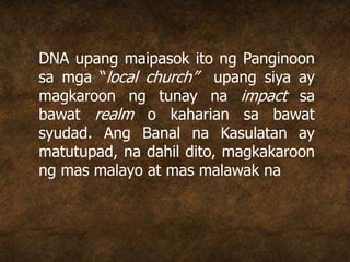 DNA upang maipasok ito ng Panginoon
sa mga “local church” upang siya ay
magkaroon ng tunay na impact sa
bawat realm o kaharian sa bawat
syudad. Ang Banal na Kasulatan ay
matutupad, na dahil dito, magkakaroon
ng mas malayo at mas malawak na
 