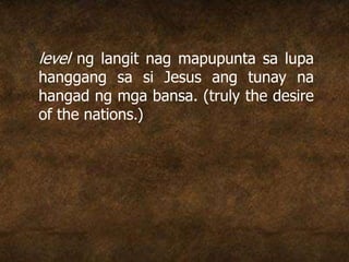level ng langit nag mapupunta sa lupa
hanggang sa si Jesus ang tunay na
hangad ng mga bansa. (truly the desire
of the nations.)
 