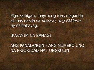 Mga kaibigan, mayroong mas maganda
at mas dakila sa horizon, ang Ekklesia
ay naihahayag.
IKA-ANIM NA BAHAGI
ANG PANALANGIN - ANG NUMERO UNO
NA PRIORIDAD NA TUNGKULIN
 