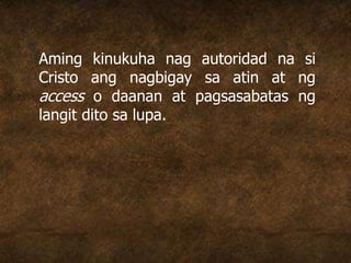 Aming kinukuha nag autoridad na si
Cristo ang nagbigay sa atin at ng
access o daanan at pagsasabatas ng
langit dito sa lupa.
 