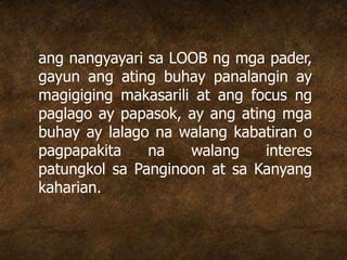 ang nangyayari sa LOOB ng mga pader,
gayun ang ating buhay panalangin ay
magigiging makasarili at ang focus ng
paglago ay papasok, ay ang ating mga
buhay ay lalago na walang kabatiran o
pagpapakita na walang interes
patungkol sa Panginoon at sa Kanyang
kaharian.
 