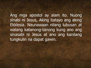 Ang mga apostol ay alam ito. Nuong
sinabi ni Jesus, Aking itatayo ang aking
Ekklesia. Naunawaan nilang lubusan at
walang katanong-tanong kung ano ang
sinasabi ni Jesus at ano ang kanilang
tungkulin na dapat gawin.
 