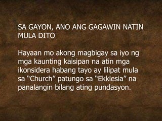 SA GAYON, ANO ANG GAGAWIN NATIN
MULA DITO
Hayaan mo akong magbigay sa iyo ng
mga kaunting kaisipan na atin mga
ikonsidera habang tayo ay lilipat mula
sa “Church” patungo sa “Ekklesia” na
panalangin bilang ating pundasyon.
 
