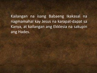 Kailangan na isang Babaeng Ikakasal na
nagmamahal kay Jesus na karapat-dapat sa
Kanya, at kailangan ang Ekklesia na sakupin
ang Hades.
 
