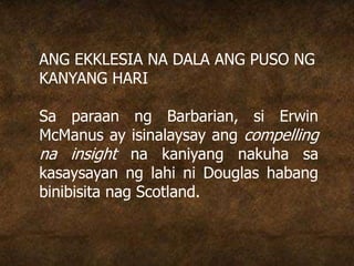 ANG EKKLESIA NA DALA ANG PUSO NG
KANYANG HARI
Sa paraan ng Barbarian, si Erwin
McManus ay isinalaysay ang compelling
na insight na kaniyang nakuha sa
kasaysayan ng lahi ni Douglas habang
binibisita nag Scotland.
 