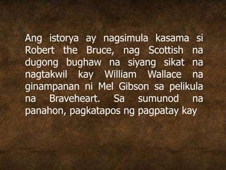 Ang istorya ay nagsimula kasama si
Robert the Bruce, nag Scottish na
dugong bughaw na siyang sikat na
nagtakwil kay William Wallace na
ginampanan ni Mel Gibson sa pelikula
na Braveheart. Sa sumunod na
panahon, pagkatapos ng pagpatay kay
 