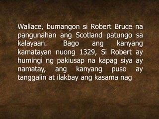 Wallace, bumangon si Robert Bruce na
pangunahan ang Scotland patungo sa
kalayaan. “Bago ang kanyang
kamatayan nuong 1329, Si Robert ay
humingi ng pakiusap na kapag siya ay
namatay, ang kanyang puso ay
tanggalin at ilakbay ang kasama nag
 
