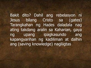 Bakit dito? Dahil ang rebelasyon ni
Jesus bilang Cristo sa (gates)
Tarangkahan ng Hades daladala nag
ating takdang aralin sa Kaharian, gaya
ng upang ipagkasundo ang
kapangyarihan ng kadiliman at dalhin
ang (saving knowledge) nagliigtas
 