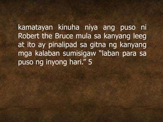 kamatayan kinuha niya ang puso ni
Robert the Bruce mula sa kanyang leeg
at ito ay pinalipad sa gitna ng kanyang
mga kalaban sumisigaw “laban para sa
puso ng inyong hari.” 5
 