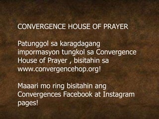 CONVERGENCE HOUSE OF PRAYER
Patunggol sa karagdagang
impormasyon tungkol sa Convergence
House of Prayer , bisitahin sa
www.convergencehop.org!
Maaari mo ring bisitahin ang
Convergences Facebook at Instagram
pages!
 