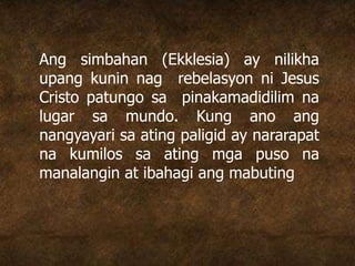Ang simbahan (Ekklesia) ay nilikha
upang kunin nag rebelasyon ni Jesus
Cristo patungo sa pinakamadidilim na
lugar sa mundo. Kung ano ang
nangyayari sa ating paligid ay nararapat
na kumilos sa ating mga puso na
manalangin at ibahagi ang mabuting
 