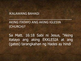 IKALAWANG BAHAGI
___________________________________
AKING ITATAYO ANG AKING IGLESYA
(CHURCH)?
Sa Matt. 16:18 Sabi ni Jesus, “Aking
itatayo ang aking EKKLESIA at ang
(gates) tarangkahan ng Hades ay hindi
 