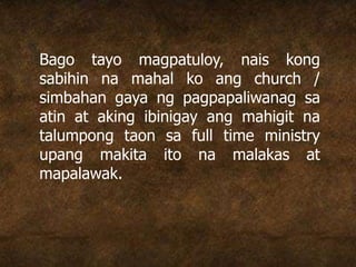 Bago tayo magpatuloy, nais kong
sabihin na mahal ko ang church /
simbahan gaya ng pagpapaliwanag sa
atin at aking ibinigay ang mahigit na
talumpong taon sa full time ministry
upang makita ito na malakas at
mapalawak.
 