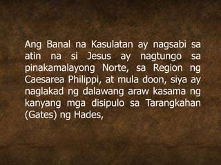 Ang Banal na Kasulatan ay nagsabi sa
atin na si Jesus ay nagtungo sa
pinakamalayong Norte, sa Region ng
Caesarea Philippi, at mula doon, siya ay
naglakad ng dalawang araw kasama ng
kanyang mga disipulo sa Tarangkahan
(Gates) ng Hades,
 