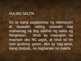 HULING SALITA
Ito ay isang paglalakbay ng rebelasyon
at siyasatin nating unawain nag
maliwanag na ibig sabihin ng salita ng
Panginoon. Hindi ko inaangkin na
mayroon ako NG sagot, at hindi ko rin
iyon gustong gawin. Ako ay nag-aaral,
isang disipulo, na nagnanais na makita
 