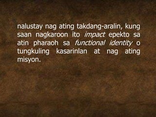 nalustay nag ating takdang-aralin, kung
saan nagkaroon ito impact epekto sa
atin pharaoh sa functional identity o
tungkuling kasarinlan at nag ating
misyon.
 