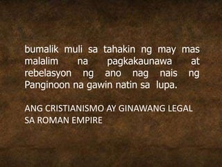 bumalik muli sa tahakin ng may mas
malalim na pagkakaunawa at
rebelasyon ng ano nag nais ng
Panginoon na gawin natin sa lupa.
ANG CRISTIANISMO AY GINAWANG LEGAL
SA ROMAN EMPIRE
 