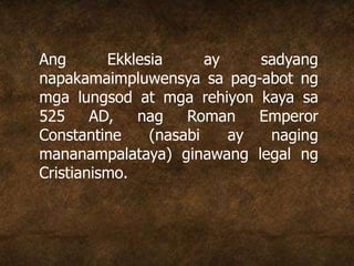 Ang Ekklesia ay sadyang
napakamaimpluwensya sa pag-abot ng
mga lungsod at mga rehiyon kaya sa
525 AD, nag Roman Emperor
Constantine (nasabi ay naging
mananampalataya) ginawang legal ng
Cristianismo.
 