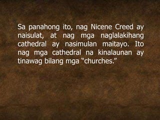 Sa panahong ito, nag Nicene Creed ay
naisulat, at nag mga naglalakihang
cathedral ay nasimulan maitayo. Ito
nag mga cathedral na kinalaunan ay
tinawag bilang mga “churches.”
 