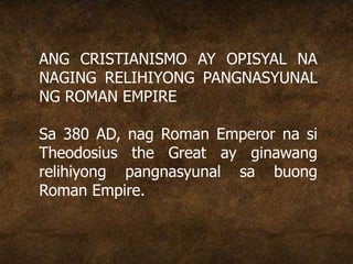 ANG CRISTIANISMO AY OPISYAL NA
NAGING RELIHIYONG PANGNASYUNAL
NG ROMAN EMPIRE
Sa 380 AD, nag Roman Emperor na si
Theodosius the Great ay ginawang
relihiyong pangnasyunal sa buong
Roman Empire.
 