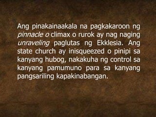 Ang pinakainaakala na pagkakaroon ng
pinnacle o climax o rurok ay nag naging
unraveling paglutas ng Ekklesia. Ang
state church ay inisqueezed o pinipi sa
kanyang hubog, nakakuha ng control sa
kanyang pamumuno para sa kanyang
pangsariling kapakinabangan.
 
