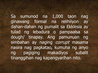 Sa sumunod na 1,000 taon nag
ginawang formal na relihiiyon ay
dahan-dahan ng pumalit sa Ekklesia ay
tulad ng lebadura o pampaalsa sa
dough/ tinapay. Ang pamunuan ng
simbahan ay naging corrupt masama
nasira nag pagkatao, kumuha ng anyo
ng pagiging makadiyos subalit
tinanggihan nag kapangyarihan nito.
 