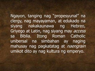 Ngayon, tanging nag “propesyunal” na
clergy, nag mayayaman, at edukado na
siyang nakakaunawa ng Hebreo,
Griyego at Latin, nag siyang may access
sa Biblia. Itong Roman Catholic
unibersal na simbahan ay naging
mahusay nag pagkatatag at naengrain
umikot dito ay nag kultura ng emperyo.
 