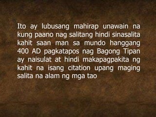Ito ay lubusang mahirap unawain na
kung paano nag salitang hindi sinasalita
kahit saan man sa mundo hanggang
400 AD pagkatapos nag Bagong Tipan
ay naisulat at hindi makapagpakita ng
kahit na isang citation upang maging
salita na alam ng mga tao
 