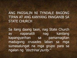 ANG PAGSALIN NI TYNDALE BAGONG
TIPAN AT ANG KANYANG PANGANIB SA
STATE CHURCH
Sa ilang daang taon, nag State Church
ay napanatili nag kanilang
kapangyarihan sa pamamagitan
madugong crusades laban sa mga
sumasalungat na mga grupo para sa
ngalan ng “doctrinal purity.”
 