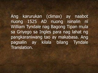 Ang karurukan (climax) ay naabot
nuong 1525 AD nuong isinalin ni
William Tyndale nag Bagong Tipan mula
sa Griyego sa Ingles para nag lahat ng
pangkaraniwang tao ay makabasa. Ang
pagsalin ay kilala bilang Tyndale
Translation.
 