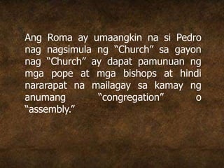 Ang Roma ay umaangkin na si Pedro
nag nagsimula ng “Church” sa gayon
nag “Church” ay dapat pamunuan ng
mga pope at mga bishops at hindi
nararapat na mailagay sa kamay ng
anumang “congregation” o
“assembly.”
 